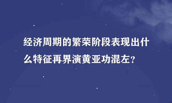 经济周期的繁荣阶段表现出什么特征再界演黄亚功混左？