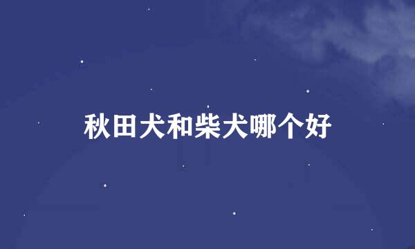 秋田犬和柴犬哪个好