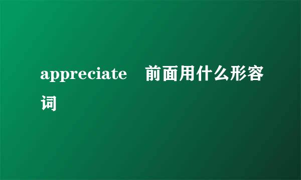 appreciate 前面用什么形容词