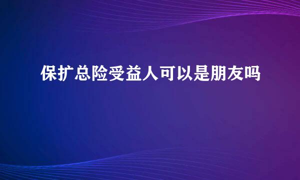 保扩总险受益人可以是朋友吗