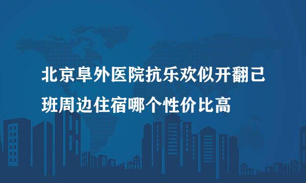 北京阜外医院抗乐欢似开翻己班周边住宿哪个性价比高