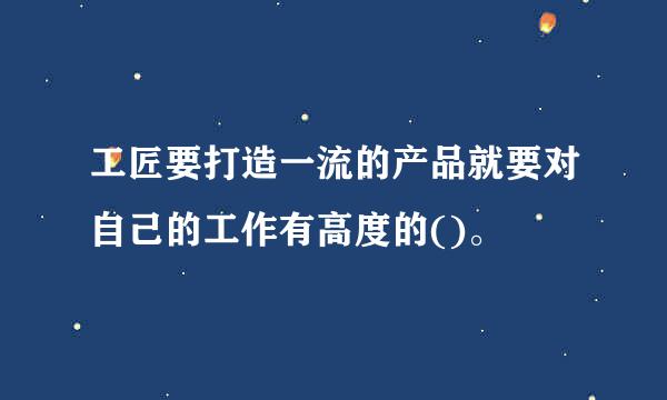 工匠要打造一流的产品就要对自己的工作有高度的()。