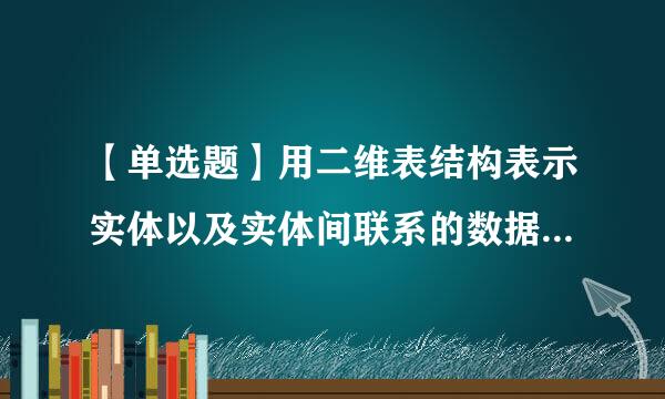 【单选题】用二维表结构表示实体以及实体间联系的数据模型称为