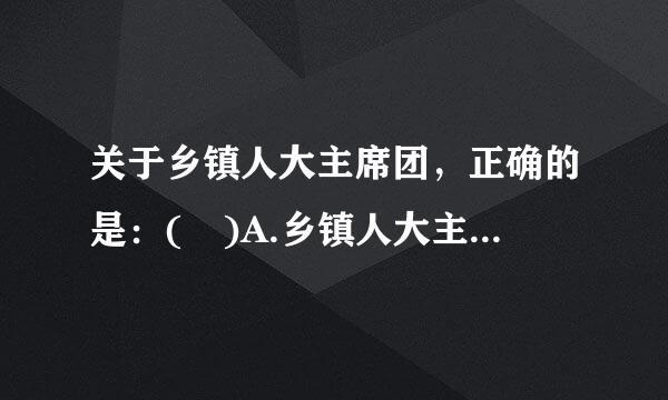 关于乡镇人大主席团，正确的是：( )A.乡镇人大主席团是乡镇人大的常设机构B.乡镇人来自大主席团可以代行黑站天坚困落乡镇人大的部分职权C...