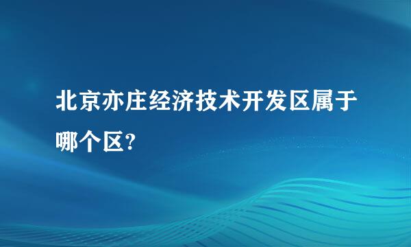 北京亦庄经济技术开发区属于哪个区?