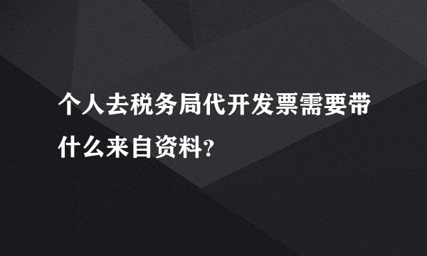 个人去税务局代开发票需要带什么来自资料？