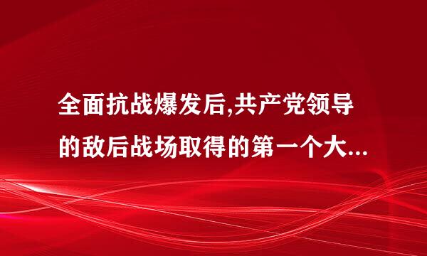 全面抗战爆发后,共产党领导的敌后战场取得的第一个大的胜利是(   )。