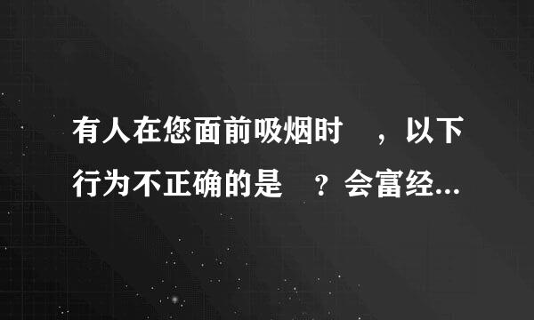 有人在您面前吸烟时 ，以下行为不正确的是 ？会富经校亚能（1.5 分）