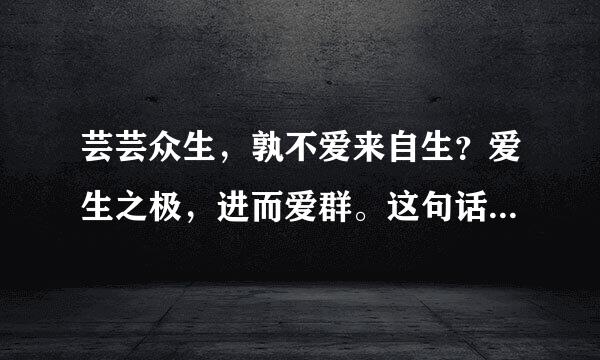 芸芸众生，孰不爱来自生？爱生之极，进而爱群。这句话是什么意思