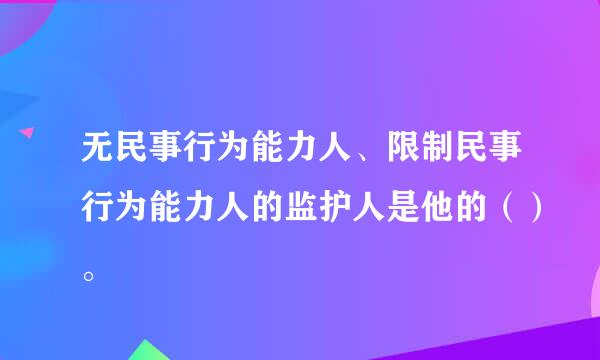 无民事行为能力人、限制民事行为能力人的监护人是他的（）。