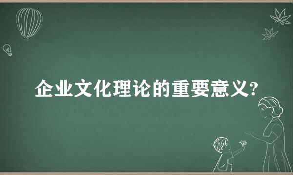 企业文化理论的重要意义?