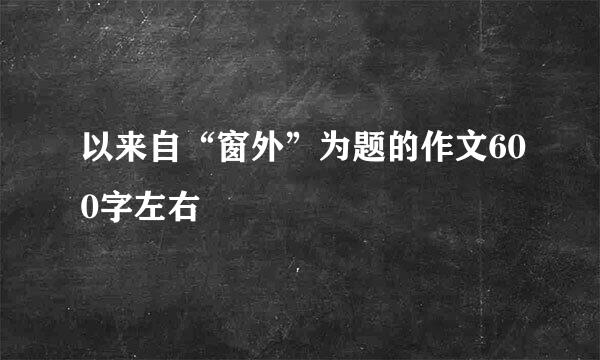 以来自“窗外”为题的作文600字左右