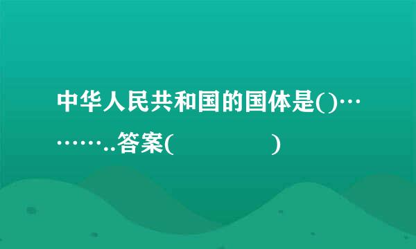 中华人民共和国的国体是()………..答案(    )