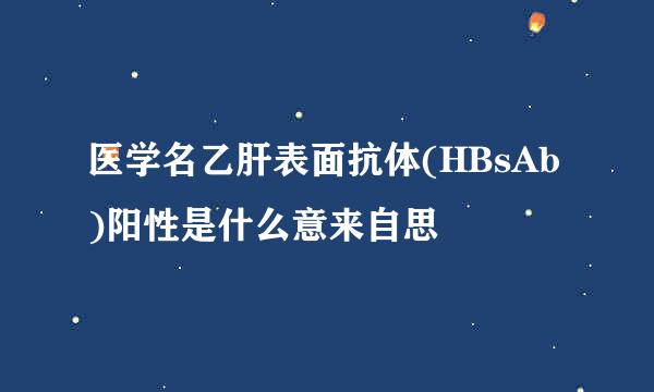 医学名乙肝表面抗体(HBsAb)阳性是什么意来自思