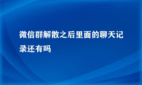 微信群解散之后里面的聊天记录还有吗