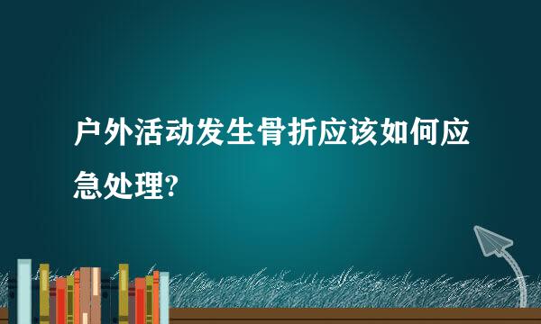 户外活动发生骨折应该如何应急处理?