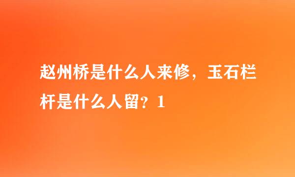 赵州桥是什么人来修，玉石栏杆是什么人留？1