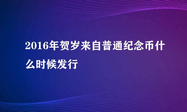 2016年贺岁来自普通纪念币什么时候发行