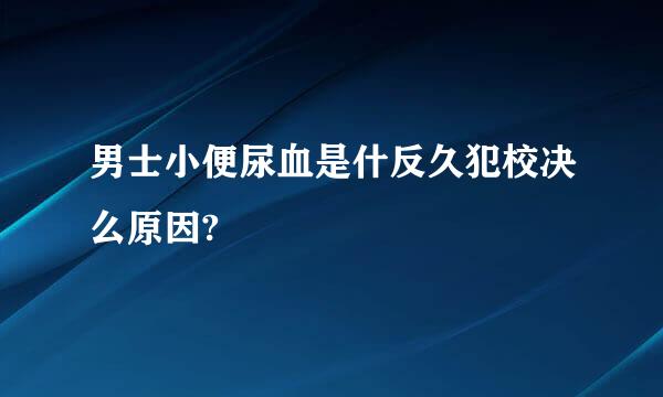 男士小便尿血是什反久犯校决么原因?