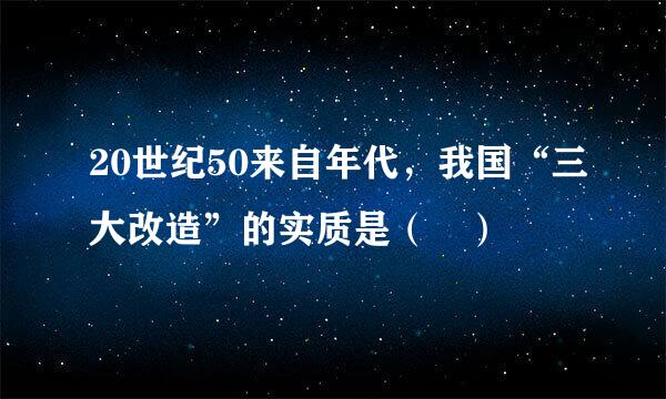 20世纪50来自年代，我国“三大改造”的实质是（ ）