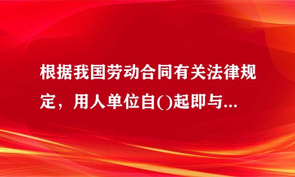 根据我国劳动合同有关法律规定，用人单位自()起即与劳动者建来自立劳动关系。