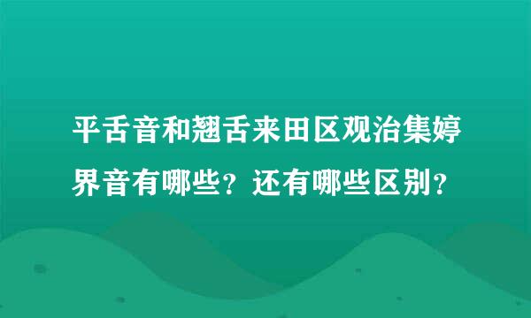 平舌音和翘舌来田区观治集婷界音有哪些？还有哪些区别？