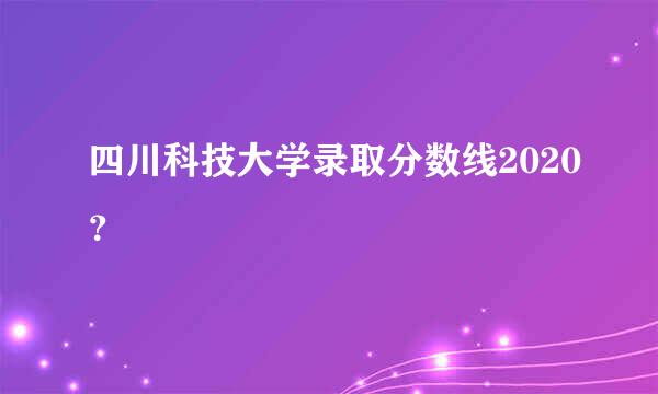 四川科技大学录取分数线2020？