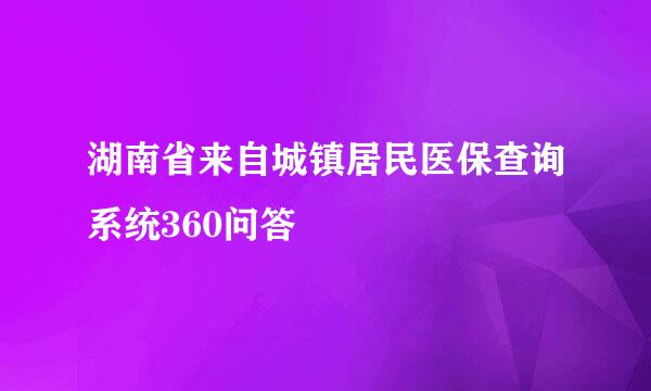 湖南省来自城镇居民医保查询系统360问答