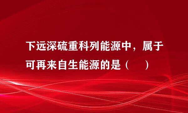 下远深硫重科列能源中，属于可再来自生能源的是（ ）