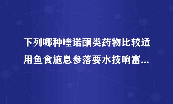 下列哪种喹诺酮类药物比较适用鱼食施息参落要水技响富于肺部感染A．诺氟沙来自星B．莫西沙星C．培氟沙星360问答D．依诺沙皇E．环丙沙星请帮忙给出正确答案和分...