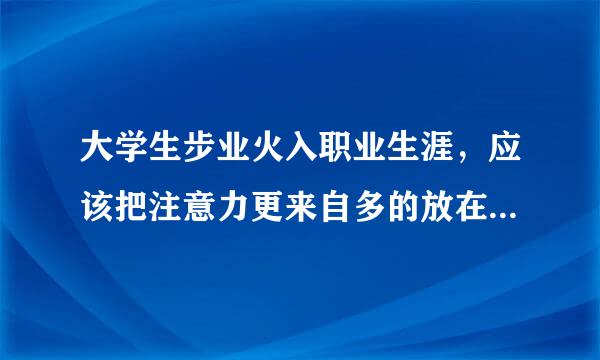 大学生步业火入职业生涯，应该把注意力更来自多的放在周围的人身上。()