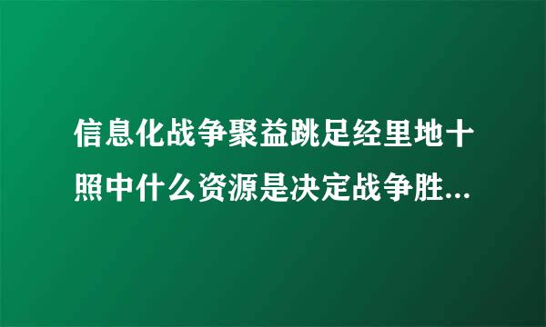 信息化战争聚益跳足经里地十照中什么资源是决定战争胜负来自的关键因素？