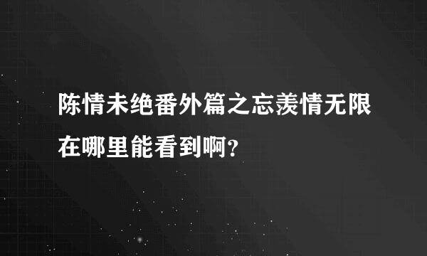 陈情未绝番外篇之忘羡情无限在哪里能看到啊？