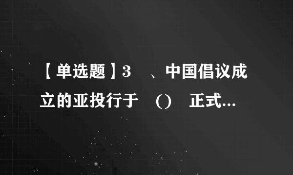 【单选题】3 、中国倡议成立的亚投行于 () 正式开业来自。 prefix=