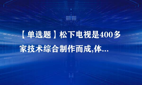 【单选题】松下电视是400多家技术综合制作而成,体现了创造性思维()特征。(1.0分)