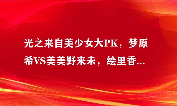 光之来自美少女大PK，梦原希VS美美野来未，绘里香VS月影由利，雪城乃香VS美翔舞。