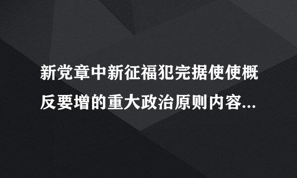 新党章中新征福犯完据使使概反要增的重大政治原则内容是什么和什么，党是领导一切的？