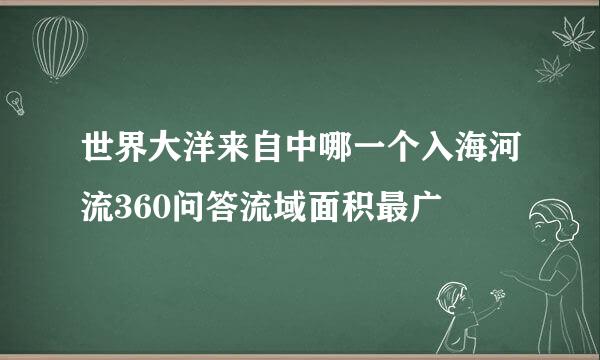 世界大洋来自中哪一个入海河流360问答流域面积最广