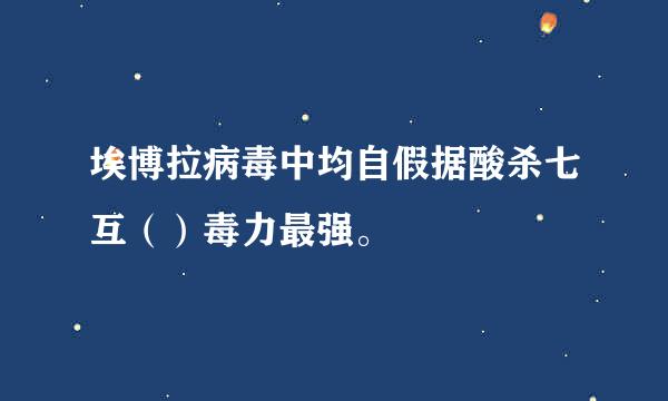 埃博拉病毒中均自假据酸杀七互（）毒力最强。