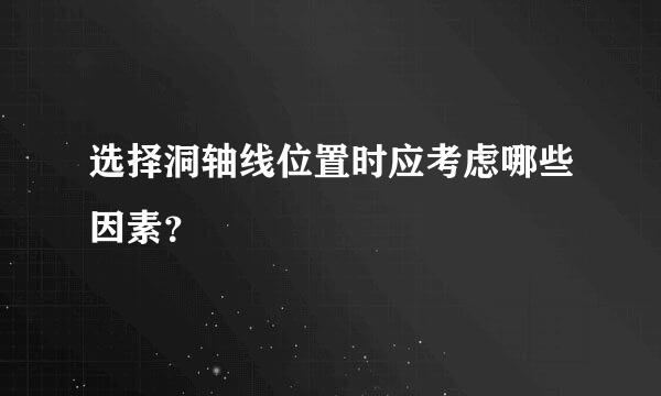 选择洞轴线位置时应考虑哪些因素？