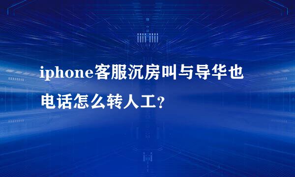 iphone客服沉房叫与导华也电话怎么转人工？