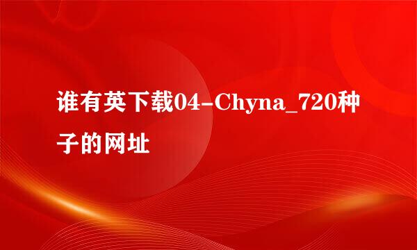 谁有英下载04-Chyna_720种子的网址