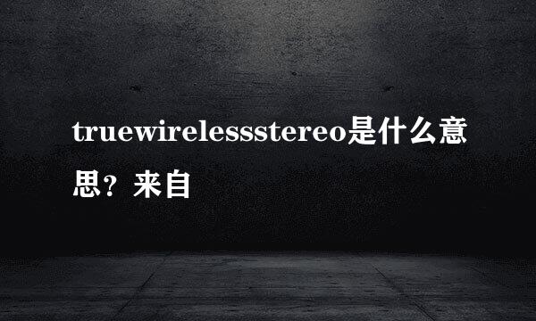 truewirelessstereo是什么意思？来自