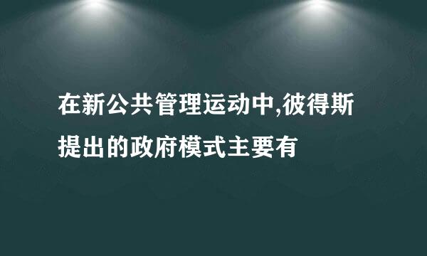 在新公共管理运动中,彼得斯提出的政府模式主要有