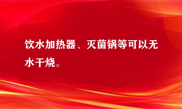 饮水加热器、灭菌锅等可以无水干烧。