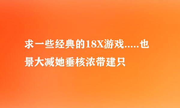 求一些经典的18X游戏.....也景大减她垂核浓带建只