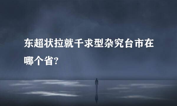 东超状拉就千求型杂究台市在哪个省?