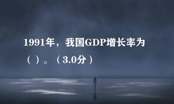 1991年，我国GDP增长率为（）。（3.0分）