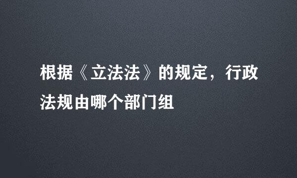 根据《立法法》的规定，行政法规由哪个部门组