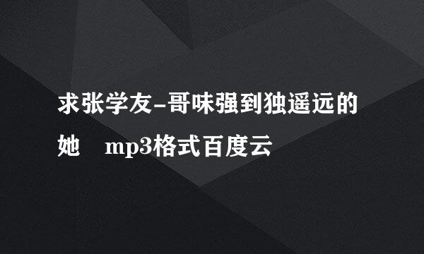 求张学友-哥味强到独遥远的她 mp3格式百度云